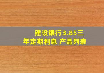 建设银行3.85三年定期利息 产品列表